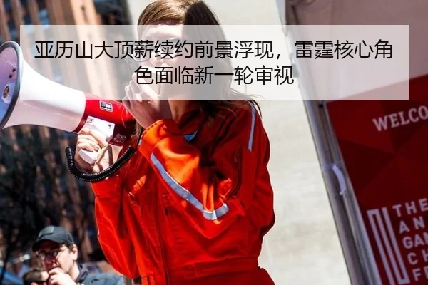 亚历山大顶薪续约前景浮现，雷霆核心角色面临新一轮审视