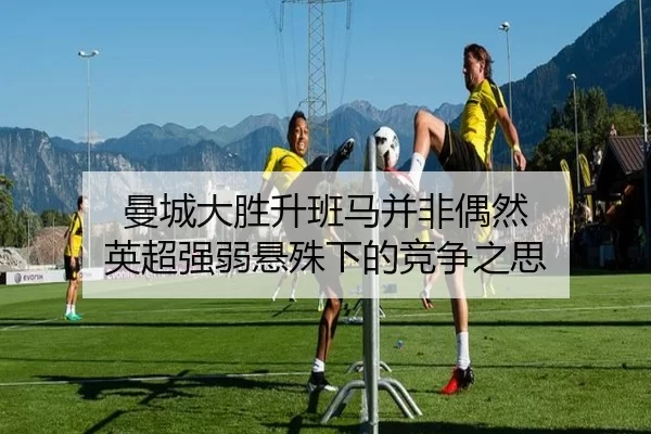曼城大胜升班马并非偶然 英超强弱悬殊下的竞争之思